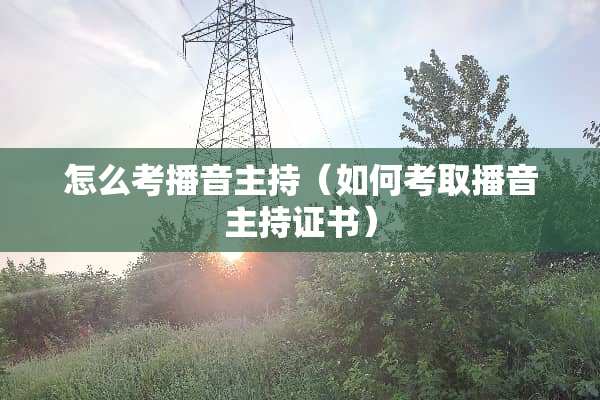 怎么考播音主持（如何考取播音主持证书）