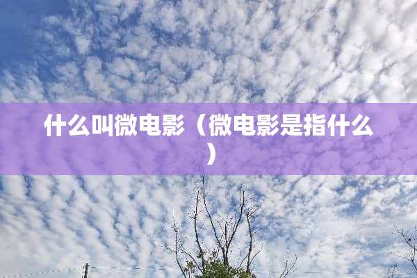 什么叫微电影（微电影是指什么）