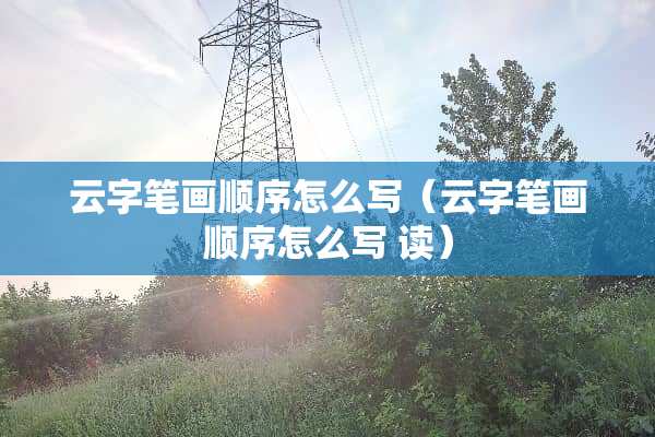 云字笔画顺序怎么写（云字笔画顺序怎么写 读）