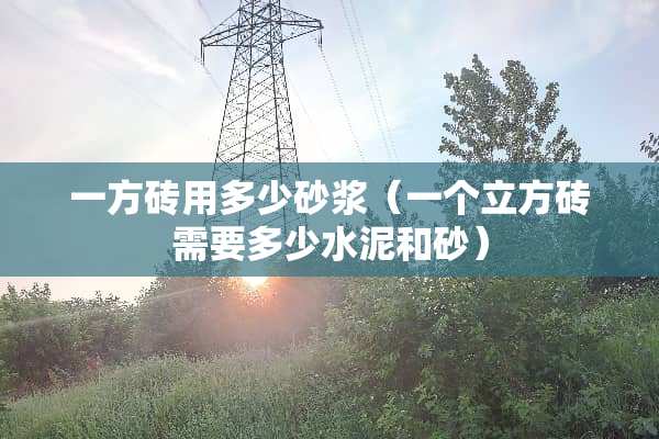 一方砖用多少砂浆（一个立方砖需要多少水泥和砂）