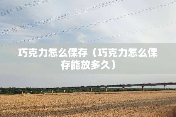 巧克力怎么保存（巧克力怎么保存能放多久）