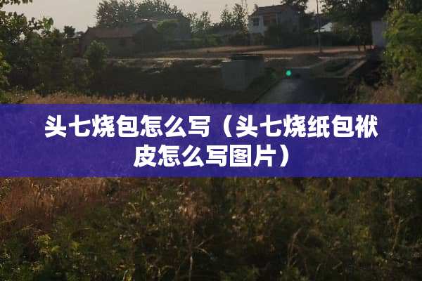头七烧包怎么写（头七烧纸包袱皮怎么写图片）
