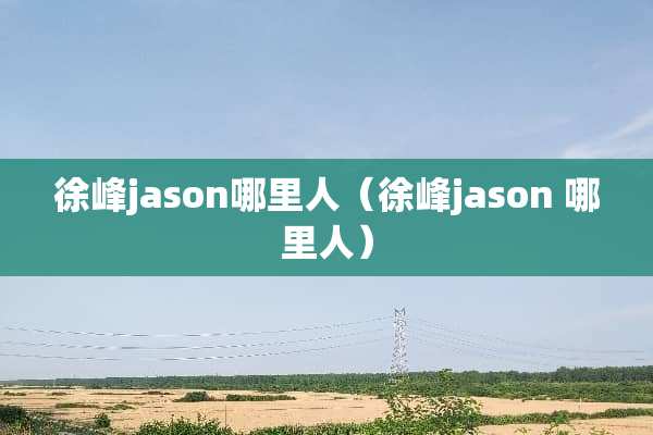 徐峰jason哪里人（徐峰jason 哪里人）