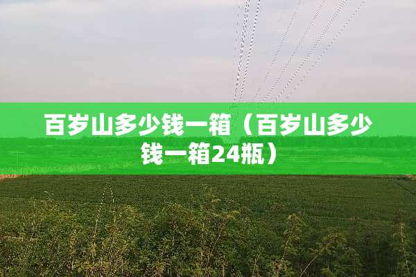 百岁山多少钱一箱（百岁山多少钱一箱24瓶）