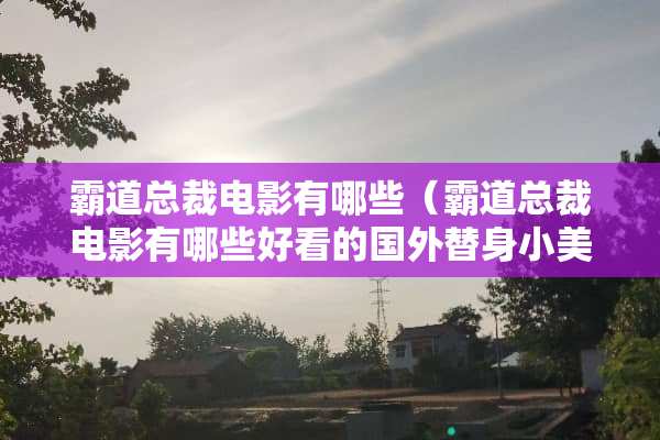 霸道总裁电影有哪些（霸道总裁电影有哪些好看的国外替身小美人）