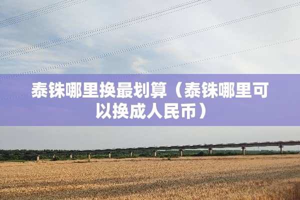 泰铢哪里换最划算（泰铢哪里可以换成人民币）