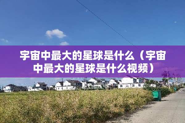 宇宙中最大的星球是什么（宇宙中最大的星球是什么视频）