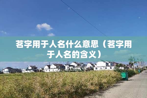 茗字用于人名什么意思（茗字用于人名的含义）