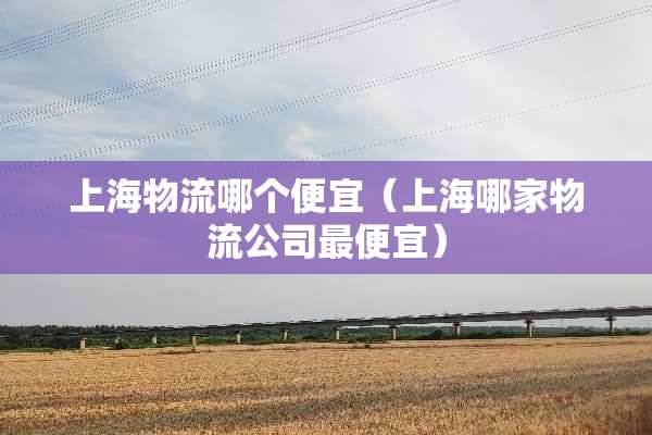 上海物流哪个便宜（上海哪家物流公司最便宜）