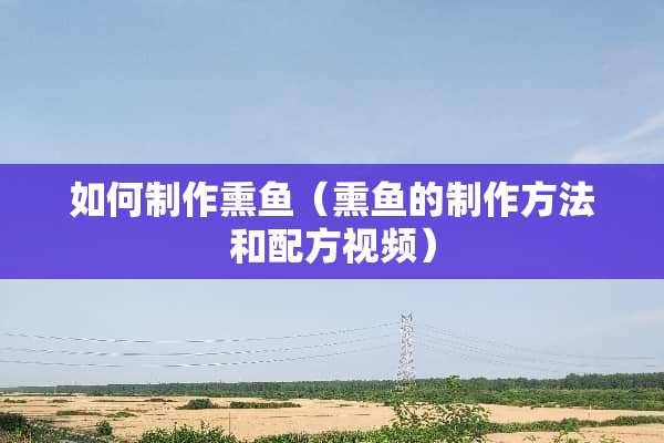 如何制作熏鱼（熏鱼的制作方法和配方视频）