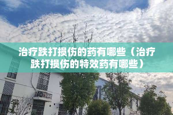 治疗跌打损伤的药有哪些（治疗跌打损伤的特效药有哪些）