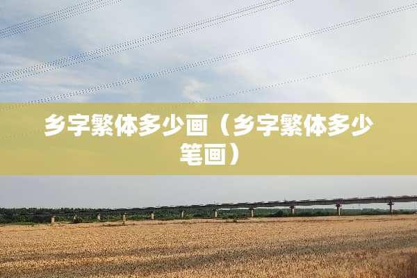 乡字繁体多少画（乡字繁体多少笔画）