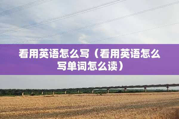 看用英语怎么写（看用英语怎么写单词怎么读）