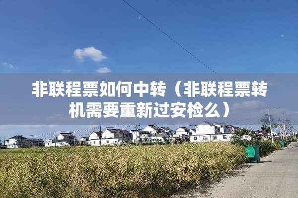 非联程票如何中转（非联程票转机需要重新过安检么）