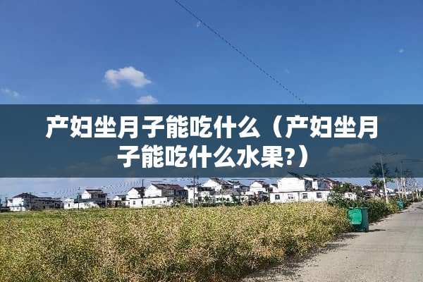 产妇坐月子能吃什么（产妇坐月子能吃什么水果?）