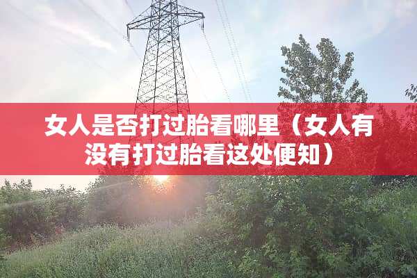 女人是否打过胎看哪里（女人有没有打过胎看这处便知）