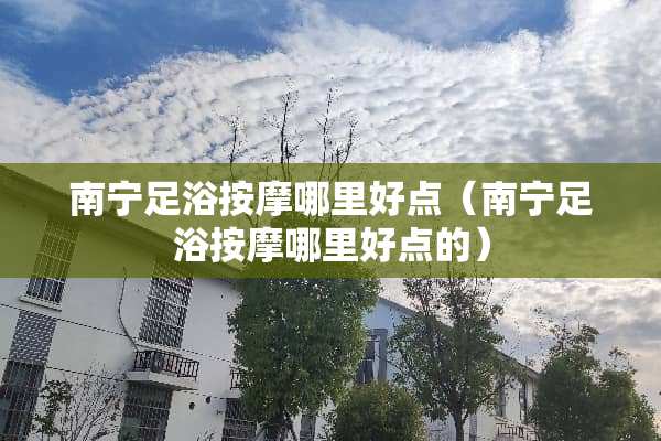 南宁**按摩哪里好点（南宁**按摩哪里好点的）