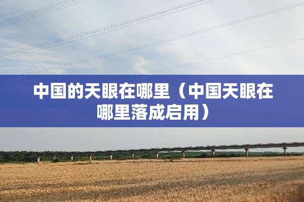 中国的天眼在哪里（中国天眼在哪里落成启用）