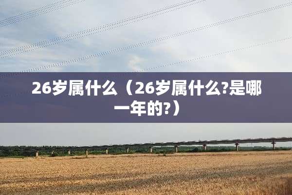 26岁属什么（26岁属什么?是哪一年的?）