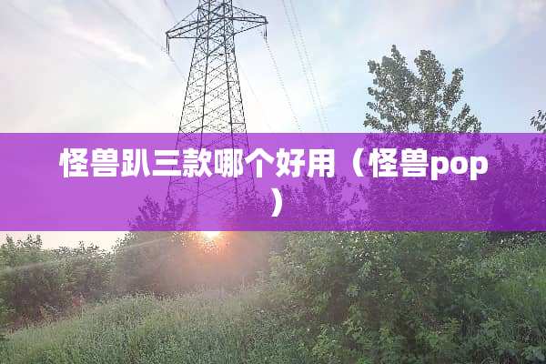 怪兽趴三款哪个好用（怪兽pop）