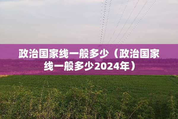 **国家线一般多少（**国家线一般多少2024年）