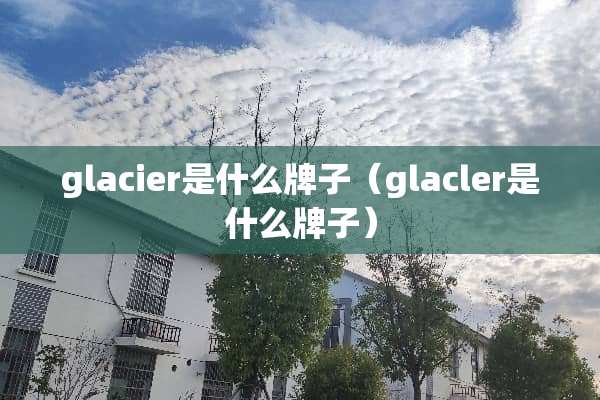 glacier是什么牌子（glacler是什么牌子）