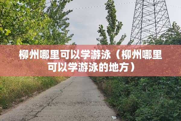 柳州哪里可以学游泳（柳州哪里可以学游泳的地方）