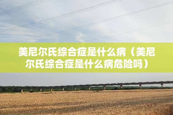 美尼尔氏综合症是什么病（美尼尔氏综合症是什么病危险吗）