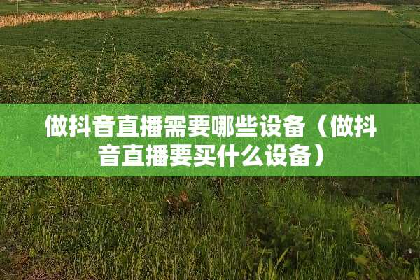 做抖音直播需要哪些设备（做抖音直播要买什么设备）