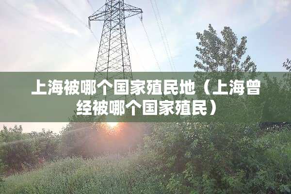 上海被哪个国家殖民地（上海曾经被哪个国家殖民）