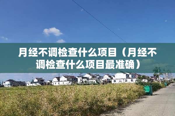 月经不调检查什么项目（月经不调检查什么项目最准确）