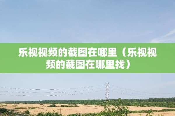 乐视视频的截图在哪里（乐视视频的截图在***）