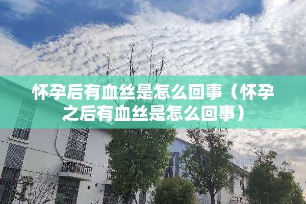 怀孕后有血丝是怎么回事（怀孕之后有血丝是怎么回事）