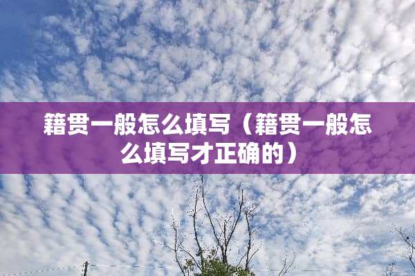籍贯一般怎么填写（籍贯一般怎么填写才正确的）