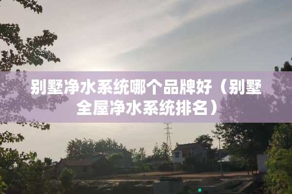 别墅净水系统哪个品牌好（别墅全屋净水系统排名）