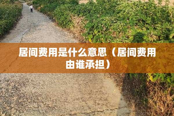 居间费用是什么意思（居间费用由谁承担）