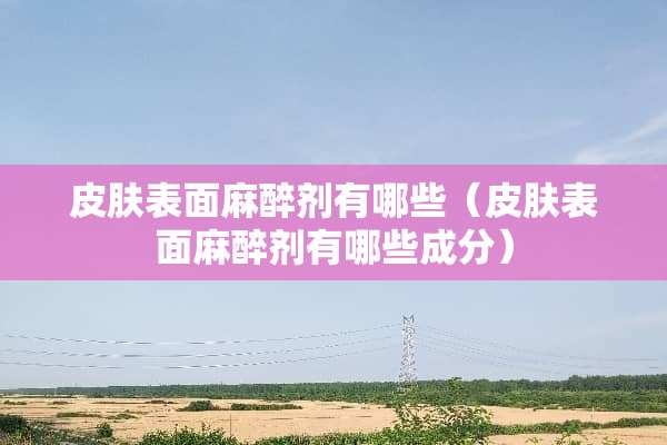 皮肤表面**剂有哪些（皮肤表面**剂有哪些成分）