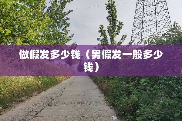 做假发多少钱（男假发一般多少钱）