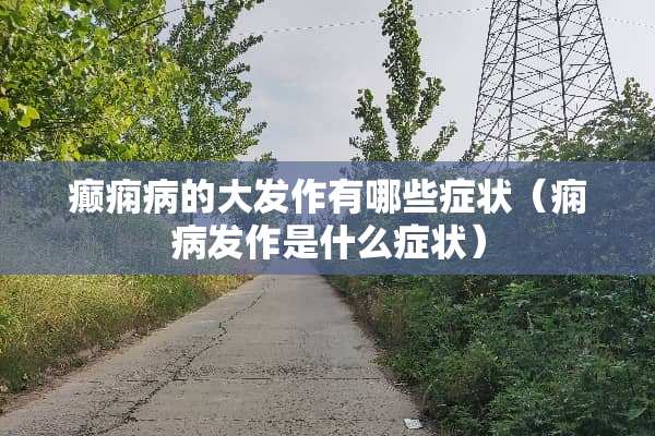 癫痫病的大发作有哪些症状（痫病发作是什么症状）