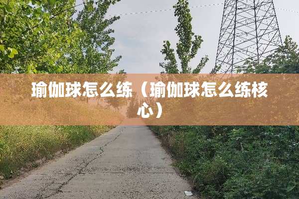 瑜伽球怎么练（瑜伽球怎么练核心）