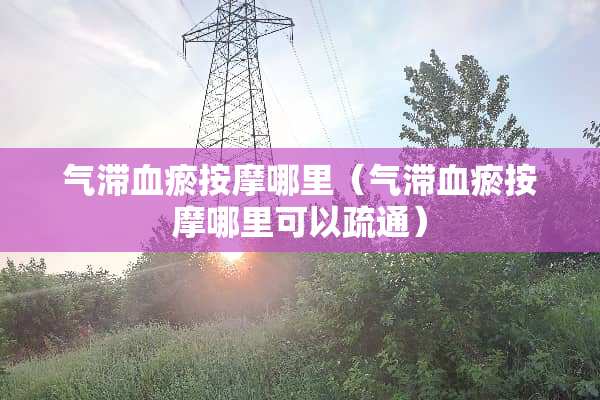 气滞血瘀按摩哪里（气滞血瘀按摩哪里可以疏通）