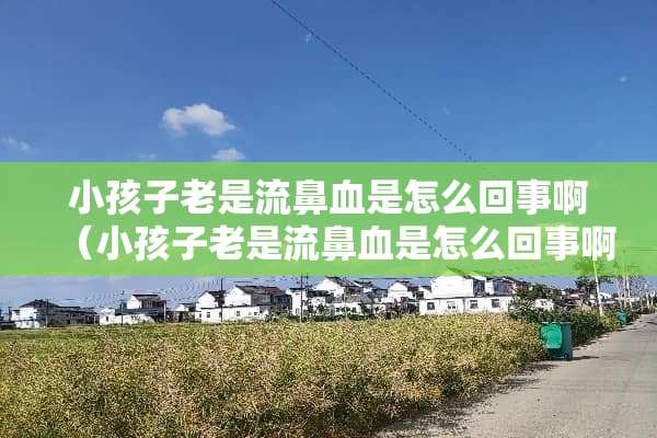 小孩子老是流鼻血是怎么回事啊（小孩子老是流鼻血是怎么回事啊吃什么药）