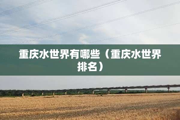 重庆水世界有哪些（重庆水世界排名）