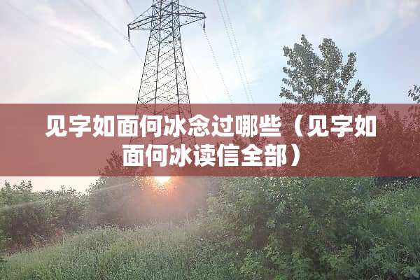 见字如面何冰念过哪些（见字如面何冰读信全部）