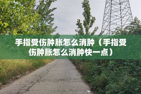 手指受伤肿胀怎么消肿（手指受伤肿胀怎么消肿快一点）