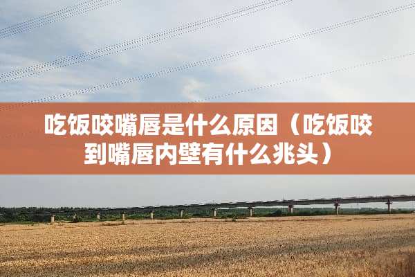 吃饭咬嘴唇是什么原因（吃饭咬到嘴唇内壁有什么兆头）
