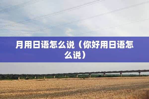 月用日语怎么说（你好用日语怎么说）