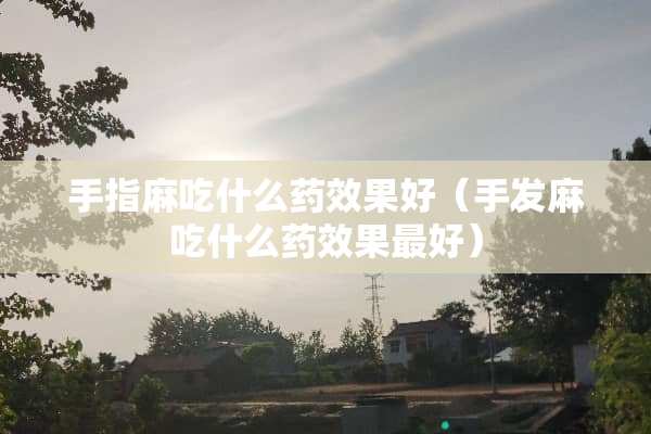 手指麻吃什么药效果好（手发麻吃什么药效果最好）