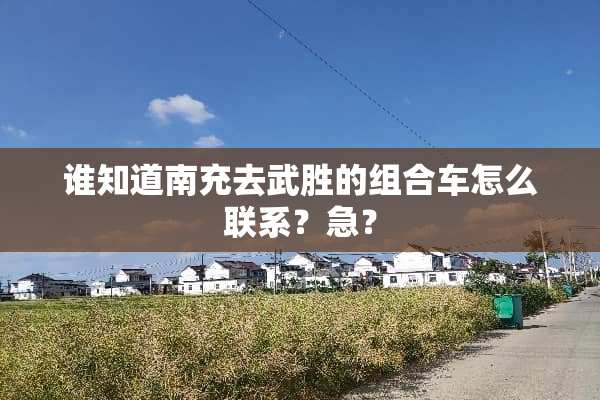 谁知道南充去武胜的组合车怎么联系？急？