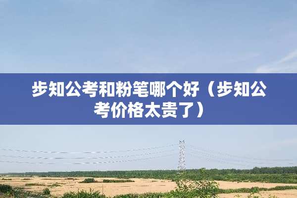 步知公考和粉笔哪个好（步知公考价格太贵了）